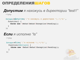 ОПРЕДЕЛЕНИЯШАГОВ
Допустим я нахожусь в директории “test1”
 <?php

 $steps->Допустим('/^я нахожусь в директории “(.*)”$/',
    function() {
      throw new BehatBehatExceptionPending();
    }
 );


Если я исполню “ls”
 <?php

 $steps->Если('/^я исполню “(.*)”$/',
    function($dollars) {
      throw new BehatBehatExceptionPending();
    }
 );
 