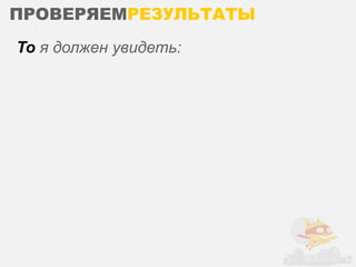 ПРОВЕРЯЕМРЕЗУЛЬТАТЫ
То я должен увидеть:
 