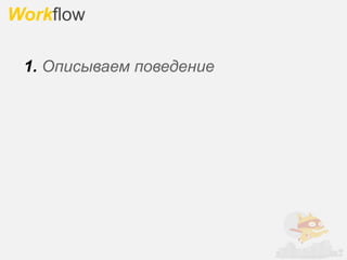 Workflow

 1. Описываем поведение
 