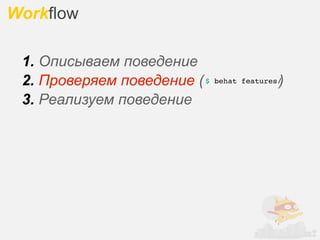 Workflow

 1. Описываем поведение
 2. Проверяем поведение ( $                 )
                              behat features/

 3. Реализуем поведение
 
