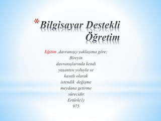 * 
Eğitim ,davranışçı yaklaşıma göre; 
Bireyin 
davranışlarında kendi 
yaşantısı yoluyla ve 
kasıtlı olarak 
istendik değişme 
meydana getirme 
sürecidir. 
Ertürk(1) 
975 
 