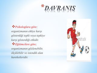 * 
Psikologlara göre; 
organizmanın etkiye karşı 
gösterdiği tepki veya tepkiye 
karşı gösterdiği etkidir. 
Eğitimcilere göre; 
organizmanın gözlenebilir, 
ölçülebilir ve istendik olan 
hareketleridir. 
 