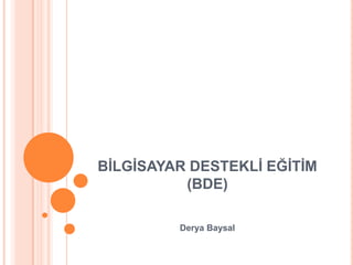 BĠLGĠSAYAR DESTEKLĠ EĞĠTĠM
(BDE)
Derya Baysal

 