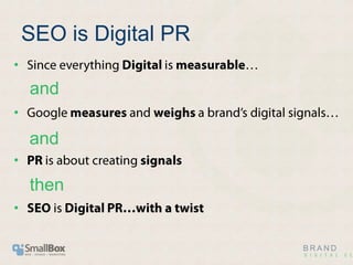 SEO is Digital PR<br />Since everything Digital is measurable…<br />Google measures and weighs a brand’s digital signals…<...