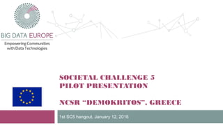 SOCIETAL CHALLENGE 5
PILOT PRESENTATION
NCSR “DEMOKRITOS”, GREECE
1st SC5 hangout, January 12, 2016
 