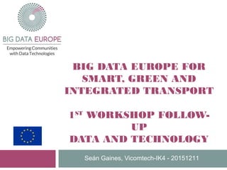 BIG DATA EUROPE FOR
SMART, GREEN AND
INTEGRATED TRANSPORT
1ST
WORKSHOP FOLLOW-
UP
DATA AND TECHNOLOGY
Seán Gaines, Vicomtech-IK4 - 20151211
 