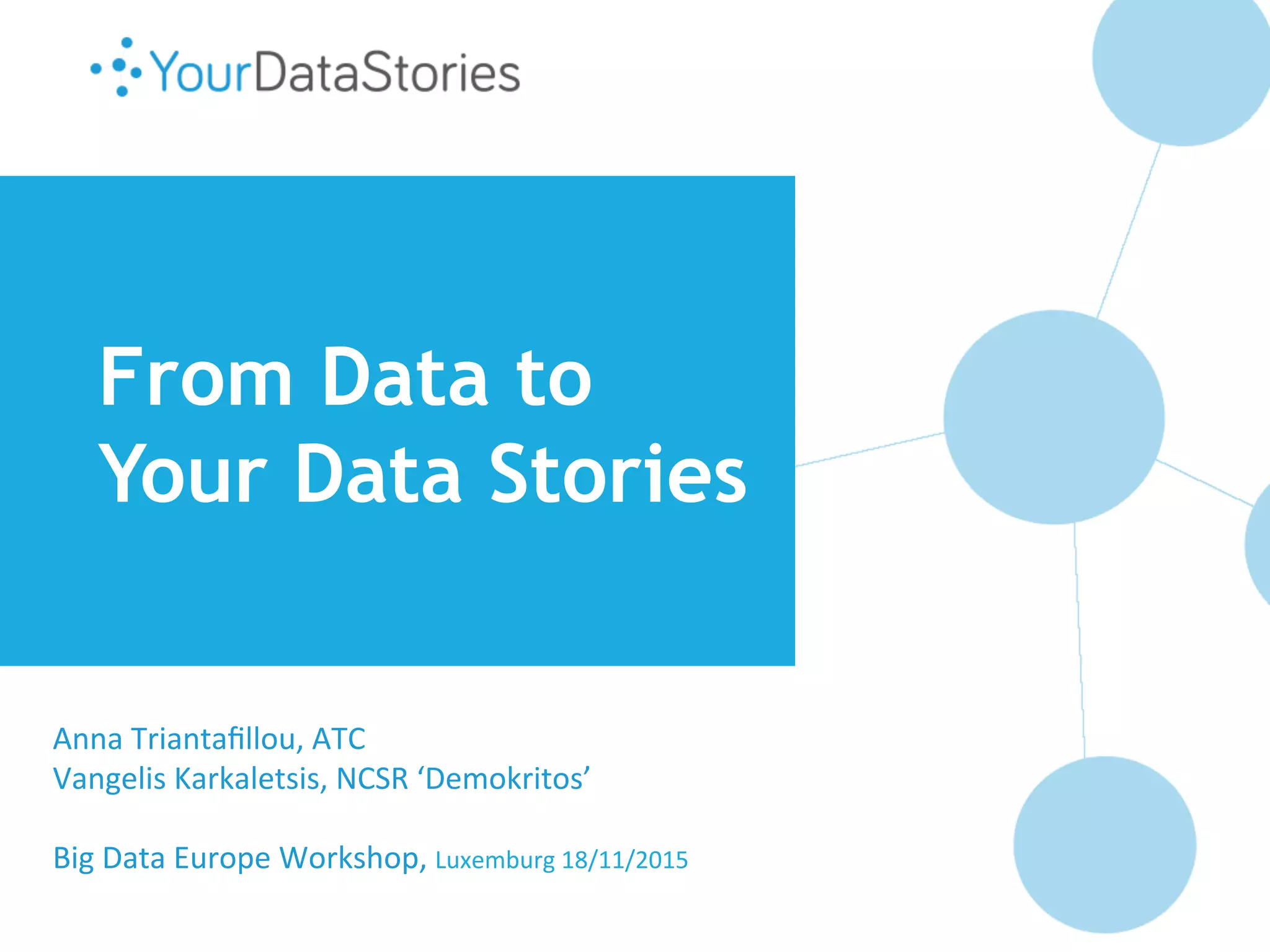 From Data to
Your Data Stories
Anna
Triantafillou,
ATC
Vangelis
Karkaletsis,
NCSR
‘Demokritos’
Big
Data
Europe
Workshop,
Luxemburg
18/11/2015