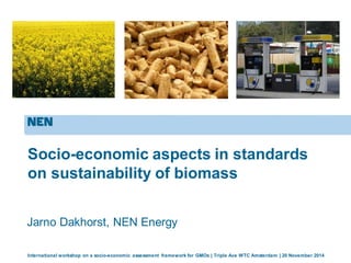 International workshop on a socio-economic assessment framework for GMOs | Triple Ace WTC Amsterdam | 20 November 2014
Socio-economic aspects in standards
on sustainability of biomass
Jarno Dakhorst, NEN Energy
 