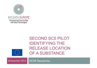 SECOND SC5 PILOT
IDENTIFYING THE
RELEASE LOCATIONRELEASE LOCATION
OF A SUBSTANCE
NCSR Demokritos20 December 2016
 