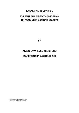 T-MOBILE MARKET PLAN
FOR ENTRANCE INTO THE NIGERIAN
TELECOMMUNICATIONS MARKET
BY
ALASO LAWRENCE KRUKRUBO
MARKETING IN A GLOBAL AGE
EXECUTIVESUMMARY
 