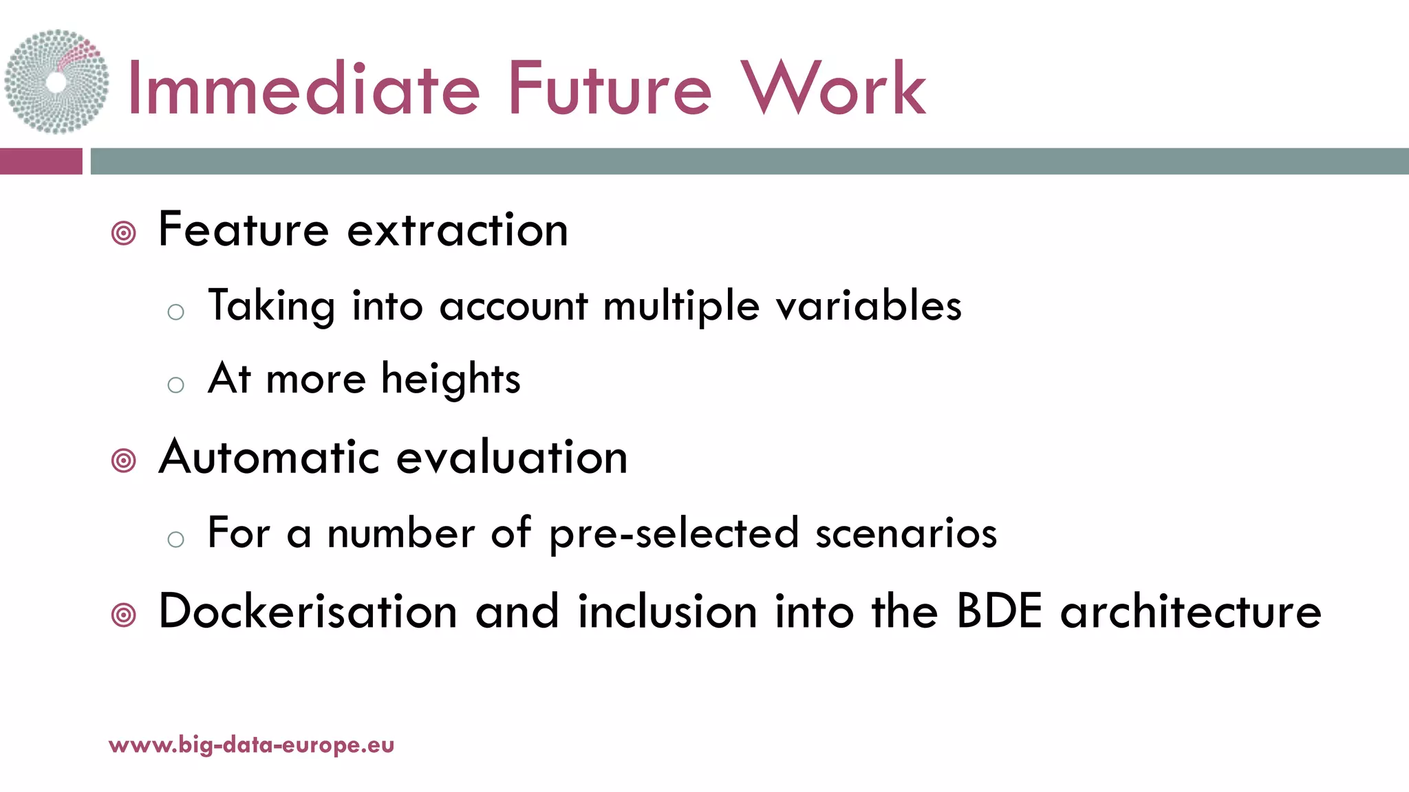 Immediate Future Work
¥ Feature extraction
o Taking into account multiple variables
o At more heights
¥ Automatic evaluation
o For a number of pre-selected scenarios
¥ Dockerisation and inclusion into the BDE architecture
www.big-data-europe.eu
 