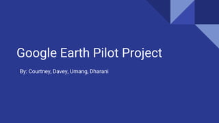 Google Earth Pilot Project
By: Courtney, Davey, Umang, Dharani
 
