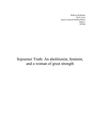 Rebecca Rothstein
Prof. Levin
Issues in Social Welfare Policy
Paper 1
10/9/04
Sojourner Truth: An abolitionist, feminist,
and a woman of great strength
 