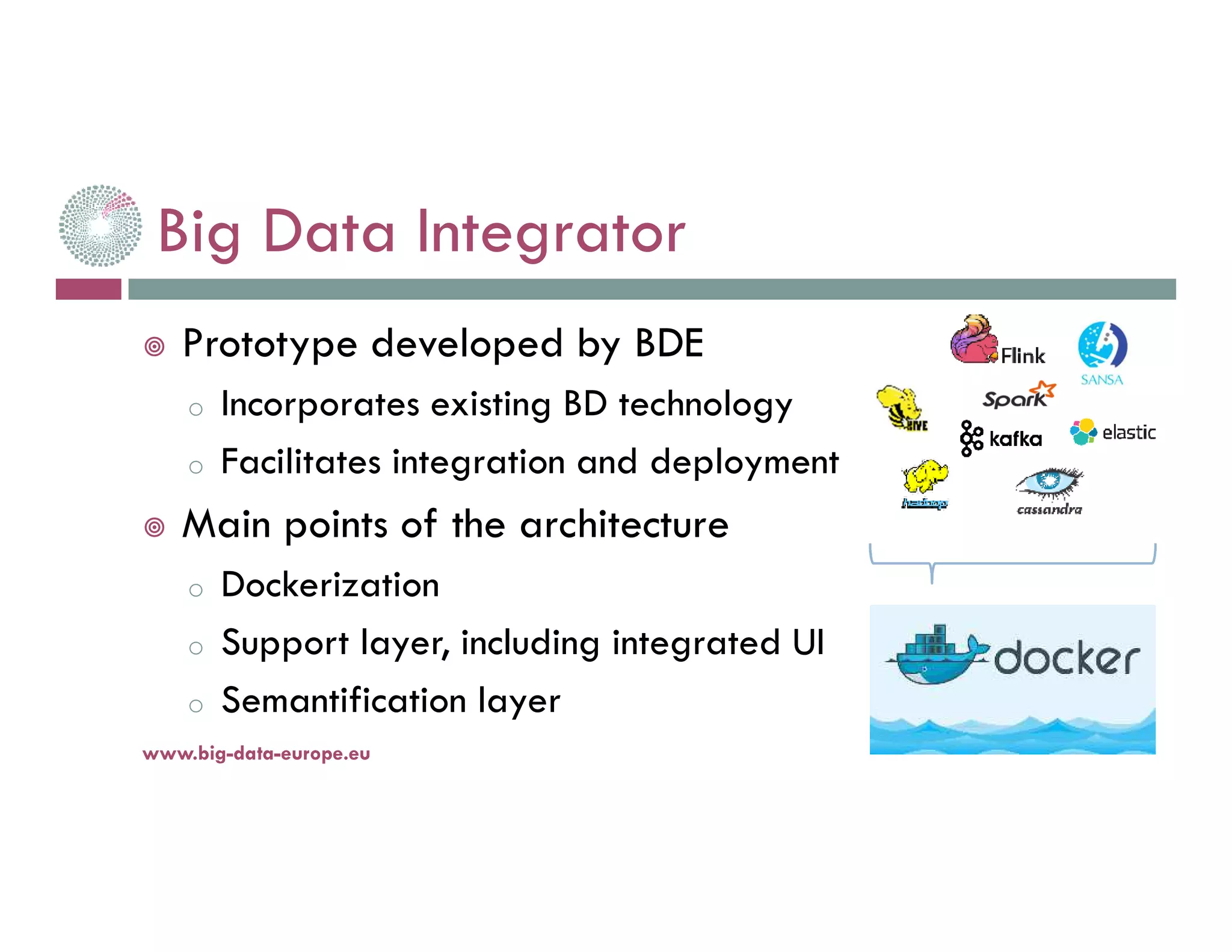 Big Data Integrator
Prototype developed by BDE
o Incorporates existing BD technology
o Facilitates integration and deployment
Main points of the architecture
o Dockerization
o Support layer, including integrated UI
o Semantification layer
14-nov.-16www.big-data-europe.eu
 