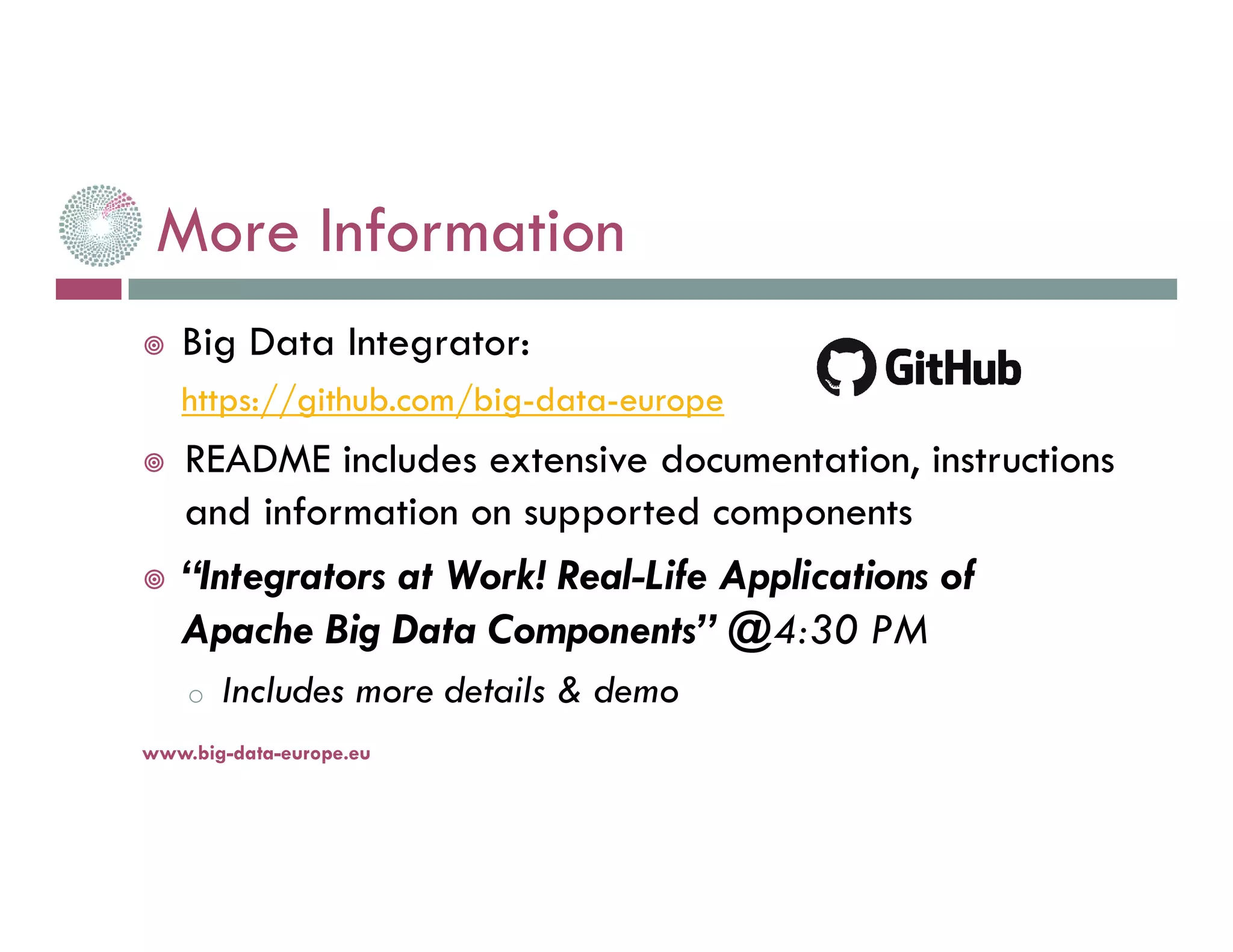 More Information
Big Data Integrator:
https://github.com/big-data-europe
README includes extensive documentation, instructions
and information on supported components
“Integrators at Work! Real-Life Applications of
Apache Big Data Components” @4:30 PM
o Includes more details & demo
14-nov.-16www.big-data-europe.eu
 