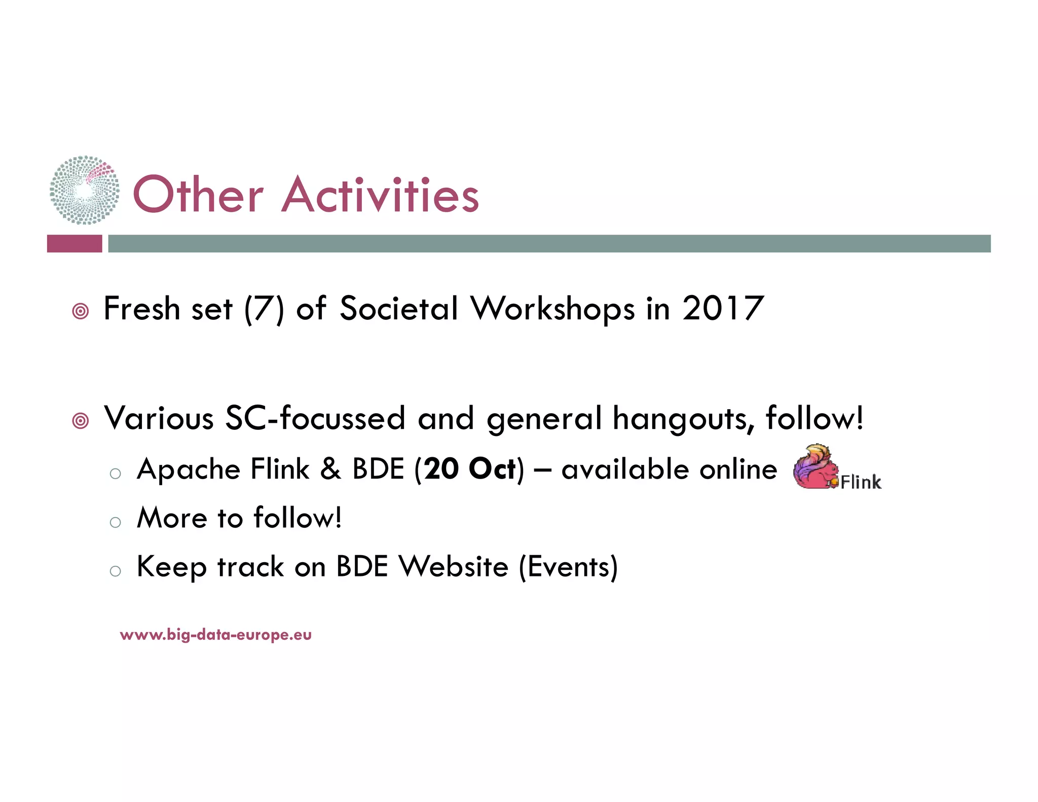 Other Activities
Fresh set (7) of Societal Workshops in 2017
Various SC-focussed and general hangouts, follow!
o Apache Flink & BDE (20 Oct) – available online
o More to follow!
o Keep track on BDE Website (Events)
14-nov.-16www.big-data-europe.eu
 