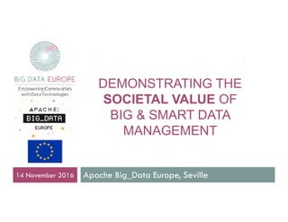 DEMONSTRATING THE
SOCIETAL VALUE OF
BIG & SMART DATA
MANAGEMENT
Apache Big_Data Europe, Seville14 November 2016
 