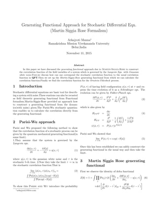 Generating Functional Approach for Stochastic Diﬀerential Eqn.
(Martin Siggia Rose Formalism)
Arkajyoti Manna∗
Ramakrishna Mission Vivekananda University
Belur,India
November 11, 2015
Abstract
In this paper we have discussed the generating functional approach due to Martin-Siggia-Rose to construct
the corrrelation function of the ﬁeld variables of a system which is governed by the Langevin Eqn. with Gaussian
white noise.First,we discuss how can one correspond the stochastic correlation function to the usual correlation
function in QFT.Then we set up the Martin-Siggia-Rose generating functional from which we can calculate the
correlation function.Finally we ﬁnd the correlation function for the Ornstein-Uhlenbeck process.
1 Introduction
Stochastic diﬀerential equations are basic tool for describ-
ing a system with noise.These euations can also be recasted
as ﬁeld theoretic generating functional from Functional
formalism.Martin-Siggia-Rose provided an approach how
to construct a generating functional from the dynam-
ics(with noise) given.The Parisi-Wu stochastic quantiza-
tion enables us to calculate the correlation directly from
the generating functional.
2 Parisi-Wu approach
Parisi and Wu proposed the following method to show
that the correlation function of a stochastic process can be
given by the quantum mechanical generating functional(in
some limit).
1.They assume that the system is governed by the
Langevin eqn.
∂φ(x, τ)
∂τ
= −
δS[φ]
δφ
+ η(x, τ) (1)
where η(x, τ) is the gaussian white noise and τ is the
stochastic 5-th time. 2.Now they take the limit τ → ∞ in
the stochastic correlation function.That is
lim
τ→∞
φ(x1, τ)φ(x2, τ) η = (2)
Dφ[φ(x1)φ(x2)]exp(−S[φ])
Dφexp(−S[φ])
To show this Parisi and Wu introduce the probability
P(φ, τ) of having ﬁeld conﬁguration φ(x, τ) at τ and ex-
press the time evolution of it as a Schrodinger eqn. The
evolution can be given by Fokker-Planck eqn.
∂P(φ, τ)
∂τ
=
δ2
P
δφ2
+
δ
δφ
P
δS
δφ
(3)
which is also given by
HF P ψ =
∂ψ
∂τ
(4)
HF P =
δ2
δφ2
−
1
4
δS
δφ
+
1
2
δ2
S
δφ2
ψ(φ, τ) = P(φ, τ)eS[φ]/2
Parisi and Wu showed that
lim
τ→∞
P(φ, τ) = exp(−S[φ]) (5)
Once this has been established we can safely construct the
generating functional in the usual way and then take the
limit.
3 Martin Siggia Rose generating
functional
First we observe the identity of delta functional
Z[0] = 1 =
j
Dφj(τ)δ
∂φj
∂τ
+
∂H[φ, π]
∂φj
− η(x, τ) (6)
×det
∂
∂τ
δ(τ − τ )δjk +
∂2
H
∂φj∂φk
δ(τ − τ )
∗arkajyoti1@live.com
 