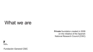 What we are
                         Private foundation created in 2008
                              on the initiative of the Spanish
                          National Research Council (CSIC)


Fundación
General CSIC




Fundación General CSIC
 