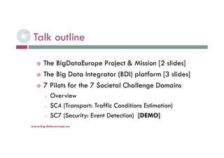 Talk outline
 The BigDataEurope Project & Mission [2 slides]
 The Big Data Integrator (BDI) platform [3 slides]
 7 Pilo...