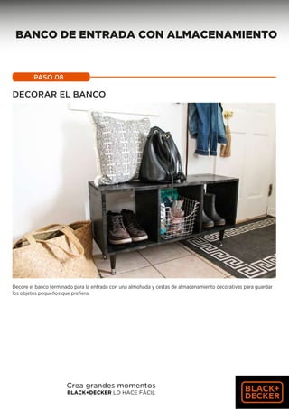 Decore el banco terminado para la entrada con una almohada y cestas de almacenamiento decorativas para guardar
los objetos pequeños que prefiera.
PASO 08
DECORAR EL BANCO
56
BANCO DE ENTRADA CON ALMACENAMIENTO
Crea grandes momentos
BLACK+DECKER LO HACE FÁCIL
 