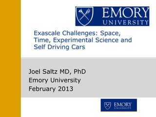 Joel Saltz MD, PhD
Emory University
February 2013
Exascale Challenges: Space,
Time, Experimental Science and
Self Driving Cars 	
  
	
  
 