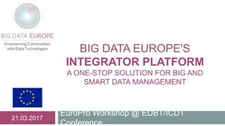 BIG DATA EUROPE'S
INTEGRATOR PLATFORM
A ONE-STOP SOLUTION FOR BIG AND
SMART DATA MANAGEMENT
EuroPro Workshop @ EDBT/ICDT
Conference
21.03.2017
 