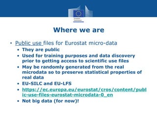 Where we are
• Public use files for Eurostat micro-data
• They are public
• Used for training purposes and data discovery
...