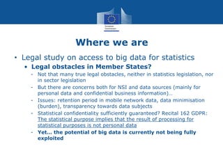 Where we are
• Legal study on access to big data for statistics
• Legal obstacles in Member States?
- Not that many true l...