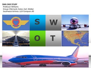 S W
TO
SWA CASE STUDY
Professor Williams
Group 2 Bernard, Colon, Earl, Walker
Southwest Airlines: LUV Conquers All
 
