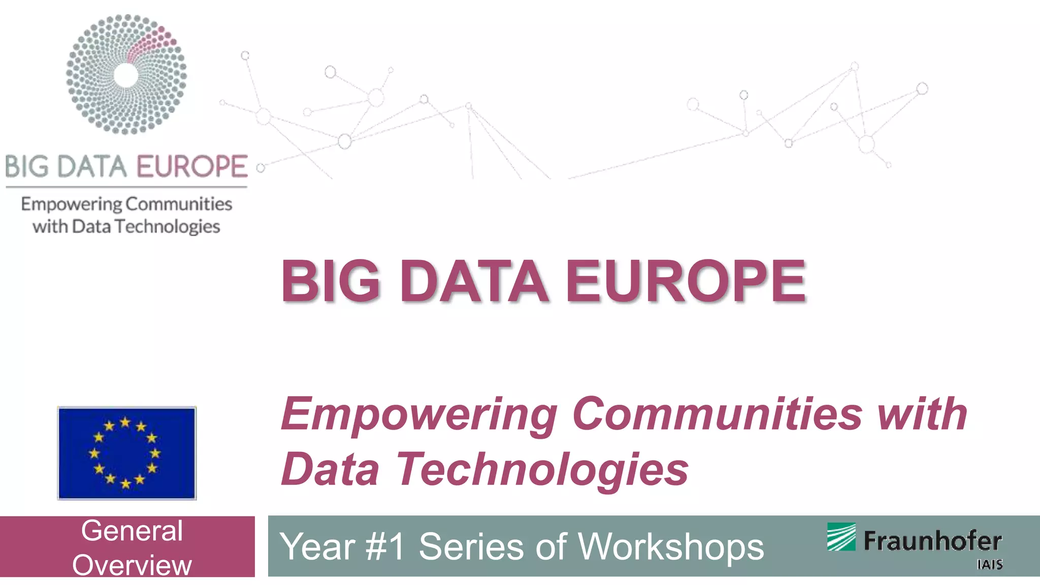 Empowering Communities with
Data Technologies
Year #1 Series of Workshops
General
Overview
BIG DATA EUROPE
 