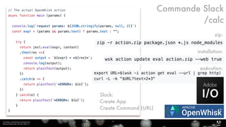 Serverless, introduction et perspectives 
Bertrand Delacretaz, API Dev Talks 2.0
17
T
Commande Slack
/calc
zip:
installation:
exécution:
Slack: 
Create App 
Create Command (URL)
 
