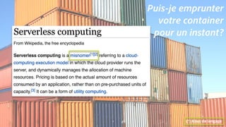Serverless, introduction et perspectives 
Bertrand Delacretaz, API Dev Talks 2.0
9
Puis-je emprunter 
votre container 
pour un instant?
(*) Abus de langage
 
