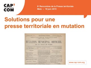 Metz 18 juin 2015
Solutions pour une
presse territoriale en mutation
6e
Rencontres de la Presse territoriale
Metz – 18 juin 2015
 