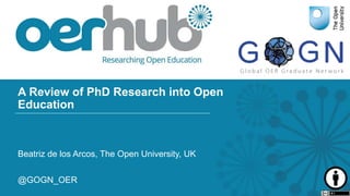 A Review of PhD Research into Open
Education
Beatriz de los Arcos, The Open University, UK
@GOGN_OER
 