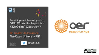 Teaching and Learning with 
OER: What’s the Impact in a 
K12 (Online) Classroom? 
Dr. Beatriz de los Arcos 
The Open University, UK 
@celTatis 
 