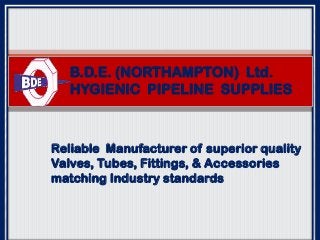 B.D.E. (NORTHAMPTON) Ltd.
HYGIENIC PIPELINE SUPPLIES

Reliable Manufacturer of superior quality
Valves, Tubes, Fittings, & Accessories
matching Industry standards

 