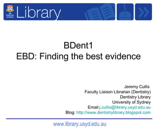 BDent1 EBD: Finding the best evidence Jeremy Cullis  Faculty Liaison Librarian (Dentistry) Dentistry Library University of Sydney Email: [email_address] Blog:  http:// www.dentistrylibrary.blogspot.com 