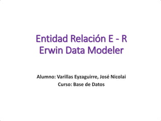 Entidad Relación E - R
Erwin Data Modeler
Alumno: Varillas Eyzaguirre, José Nicolai
Curso: Base de Datos
 