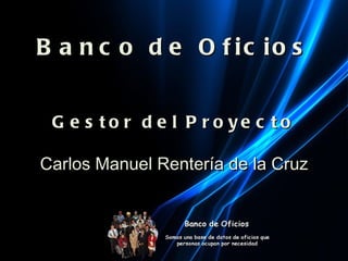 Banco de Oficios Gestor del Proyecto Carlos Manuel Rentería de la Cruz 