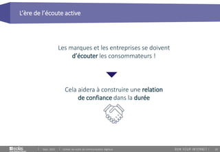 20
L’ère de l’écoute active
Sept. 2015 Utiliser les outils de communication digitaux
Les marques et les entreprises se doivent
d’écouter les consommateurs !
Cela aidera à construire une relation
de confiance dans la durée
 