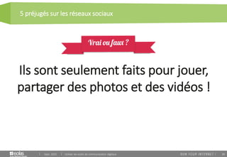 38
5 préjugés sur les réseaux sociaux
Sept. 2015 Utiliser les outils de communication digitaux
Ils sont seulement faits pour jouer,
partager des photos et des vidéos !
 