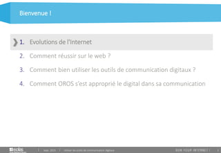 5
Bienvenue !
Sept. 2015 Utiliser les outils de communication digitaux
1. Evolutions de l'Internet
2. Comment réussir sur le web ?
3. Comment bien utiliser les outils de communication digitaux ?
4. Comment OROS s’est approprié le digital dans sa communication
 