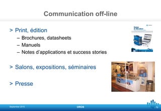 79
Communication off-line
> Print, édition
– Brochures, datasheets
– Manuels
– Notes d’applications et success stories
> Salons, expositions, séminaires
> Presse
September 2015 OROS
 