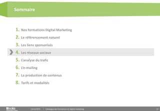 11
1. Nos formations Digital Marketing
2. Le référencement naturel
3. Les liens sponsorisés
4. Les réseaux sociaux
5. L’analyse du trafic
6. L’e-mailing
7. La production de contenus
8. Tarifs et modalités
Sommaire
15/12/2015 Catalogue des formations en digital marketing
 