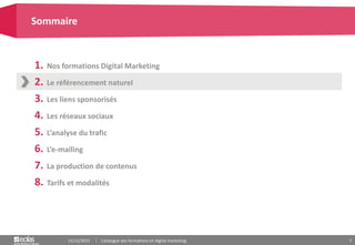 7
1. Nos formations Digital Marketing
2. Le référencement naturel
3. Les liens sponsorisés
4. Les réseaux sociaux
5. L’analyse du trafic
6. L’e-mailing
7. La production de contenus
8. Tarifs et modalités
Sommaire
15/12/2015 Catalogue des formations en digital marketing
 