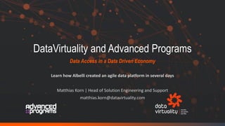 DataVirtuality and Advanced Programs
Data Access in a Data Driven Economy
Learn how Albelli created an agile data platform in several days
Matthias Korn | Head of Solution Engineering and Support
matthias.korn@datavirtuality.com
 