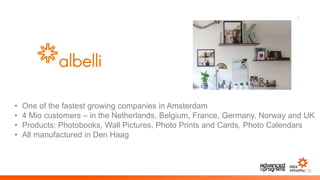 4
• One of the fastest growing companies in Amsterdam
• 4 Mio customers – in the Netherlands, Belgium, France, Germany, Norway and UK
• Products: Photobooks, Wall Pictures, Photo Prints and Cards, Photo Calendars
• All manufactured in Den Haag
 
