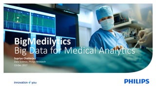 Supriyo Chatterjea
Data Science, Philips Research
13-Dec 2017
BigMedilytics
Big Data for Medical Analytics
 