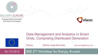 Data Management and Analytics in Smart
Grids, Comprising Distributed Generation
Efacec Alberto Jorge Bernardo abernardo@efacec.com
BDE 2nd Workshop for Energy, Brussels04/10/2016
 